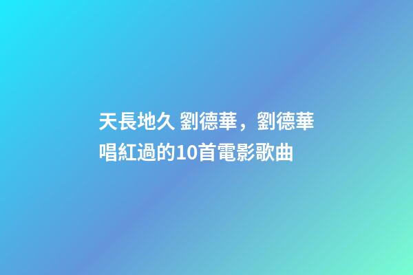天長地久 劉德華，劉德華唱紅過的10首電影歌曲-第1張-觀點-玄機派